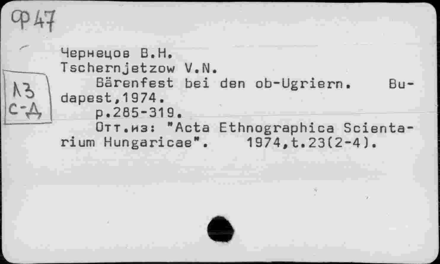 ﻿opiq
Чернецов B.H.
---- Tschernjetzow V.N.
in \ Bärenfest bei den ob-Ugriern. Bu-і dapest, 1974.
С-Д I p.285-319.
Отт.из: "Acta Ethnographica Scienta-rium Hungaricae". 1974,t.23(2-4 ).